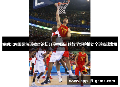 姚明出席国际篮球教育论坛分享中国篮球教学经验推动全球篮球发展 姚明出席国际篮球教育论坛分享中国篮球教学经验推动全球篮球发展