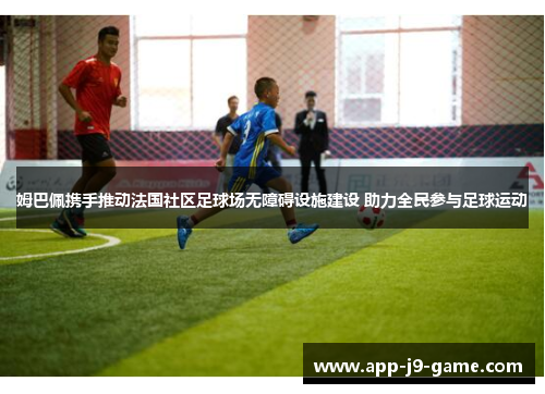 姆巴佩携手推动法国社区足球场无障碍设施建设 助力全民参与足球运动 姆巴佩携手推动法国社区足球场无障碍设施建设 助力全民参与足球运动