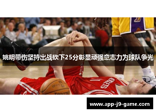 姚明带伤坚持出战砍下25分彰显顽强意志力为球队争光 姚明带伤坚持出战砍下25分彰显顽强意志力为球队争光