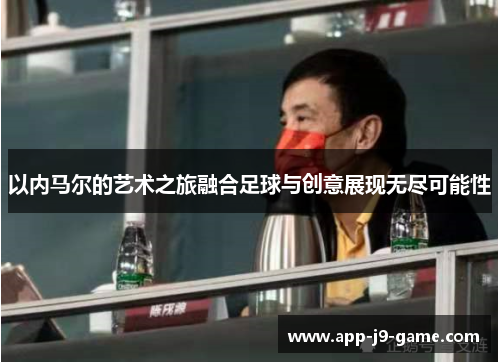 以内马尔的艺术之旅融合足球与创意展现无尽可能性 以内马尔的艺术之旅融合足球与创意展现无尽可能性