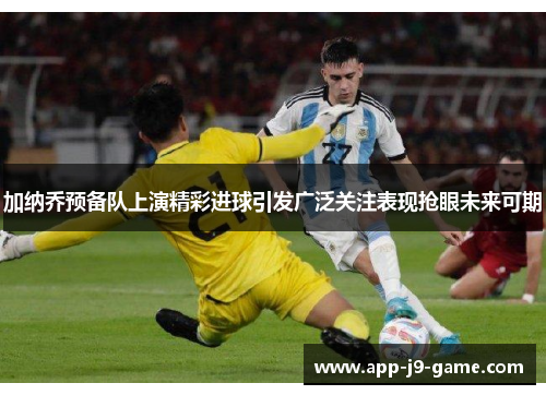 加纳乔预备队上演精彩进球引发广泛关注表现抢眼未来可期