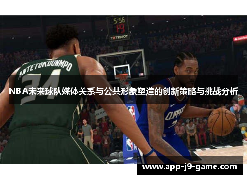 NBA未来球队媒体关系与公共形象塑造的创新策略与挑战分析 NBA未来球队媒体关系与公共形象塑造的创新策略与挑战分析