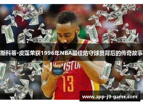 斯科蒂·皮蓬荣获1996年NBA最佳防守球员背后的传奇故事 斯科蒂·皮蓬荣获1996年NBA最佳防守球员背后的传奇故事