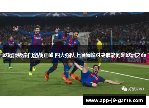 欧冠顶级豪门激战正酣 四大强队上演巅峰对决谁能问鼎欧洲之巅 欧冠顶级豪门激战正酣 四大强队上演巅峰对决谁能问鼎欧洲之巅