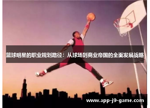篮球明星的职业规划路径:从球场到商业帝国的全面发展战略 篮球明星的职业规划路径:从球场到商业帝国的全面发展战略