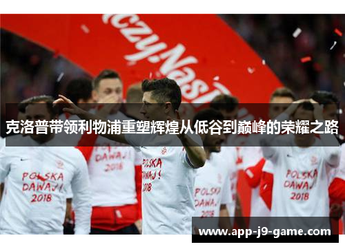 克洛普带领利物浦重塑辉煌从低谷到巅峰的荣耀之路 克洛普带领利物浦重塑辉煌从低谷到巅峰的荣耀之路