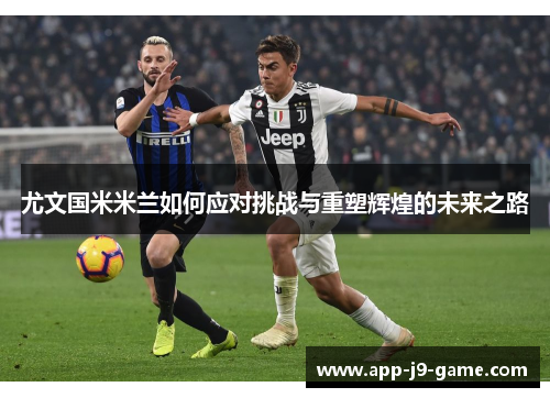 尤文国米米兰如何应对挑战与重塑辉煌的未来之路 尤文国米米兰如何应对挑战与重塑辉煌的未来之路