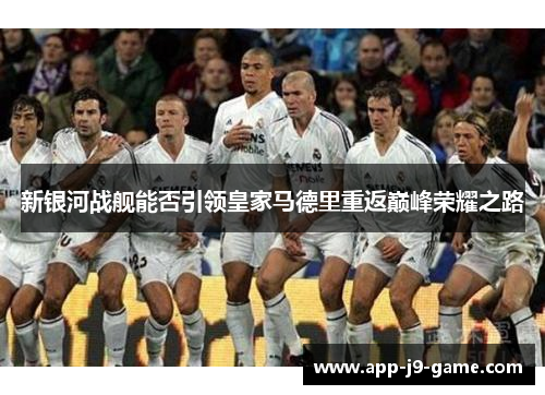 新银河战舰能否引领皇家马德里重返巅峰荣耀之路 新银河战舰能否引领皇家马德里重返巅峰荣耀之路