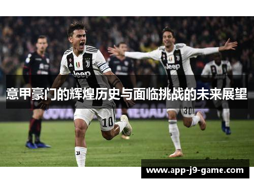 意甲豪门的辉煌历史与面临挑战的未来展望 意甲豪门的辉煌历史与面临挑战的未来展望