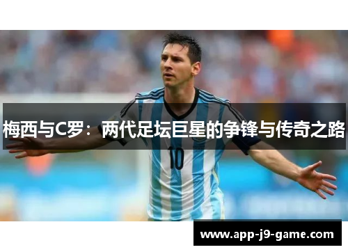 梅西与C罗:两代足坛巨星的争锋与传奇之路 梅西与C罗:两代足坛巨星的争锋与传奇之路