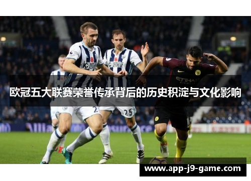 欧冠五大联赛荣誉传承背后的历史积淀与文化影响 欧冠五大联赛荣誉传承背后的历史积淀与文化影响