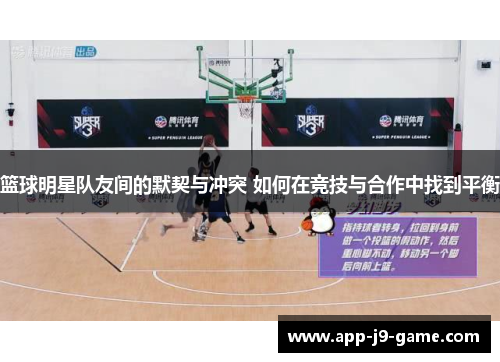 篮球明星队友间的默契与冲突 如何在竞技与合作中找到平衡