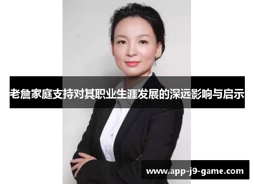 老詹家庭支持对其职业生涯发展的深远影响与启示 老詹家庭支持对其职业生涯发展的深远影响与启示