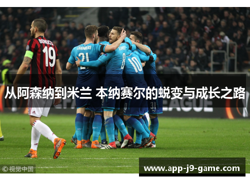 从阿森纳到米兰 本纳赛尔的蜕变与成长之路 从阿森纳到米兰 本纳赛尔的蜕变与成长之路