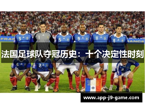 法国足球队夺冠历史:十个决定性时刻 法国足球队夺冠历史:十个决定性时刻