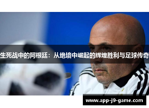 生死战中的阿根廷:从绝境中崛起的辉煌胜利与足球传奇 生死战中的阿根廷:从绝境中崛起的辉煌胜利与足球传奇