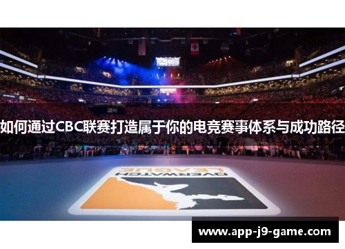 如何通过CBC联赛打造属于你的电竞赛事体系与成功路径 如何通过CBC联赛打造属于你的电竞赛事体系与成功路径