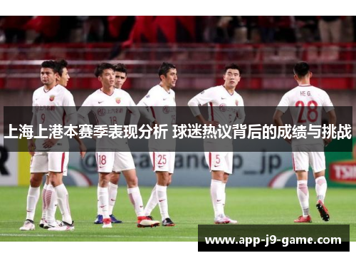 上海上港本赛季表现分析 球迷热议背后的成绩与挑战 上海上港本赛季表现分析 球迷热议背后的成绩与挑战