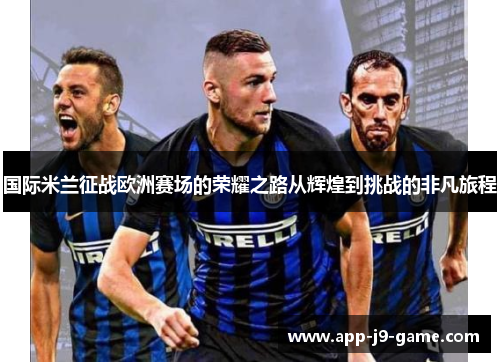 国际米兰征战欧洲赛场的荣耀之路从辉煌到挑战的非凡旅程 国际米兰征战欧洲赛场的荣耀之路从辉煌到挑战的非凡旅程