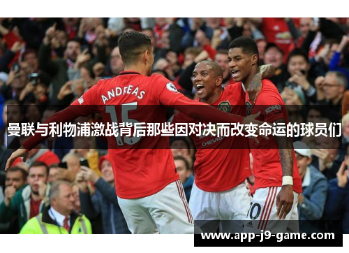 曼联与利物浦激战背后那些因对决而改变命运的球员们 曼联与利物浦激战背后那些因对决而改变命运的球员们