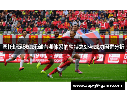 桑托斯足球俱乐部青训体系的独特之处与成功因素分析 桑托斯足球俱乐部青训体系的独特之处与成功因素分析