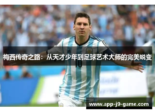 梅西传奇之路:从天才少年到足球艺术大师的完美蜕变 梅西传奇之路:从天才少年到足球艺术大师的完美蜕变