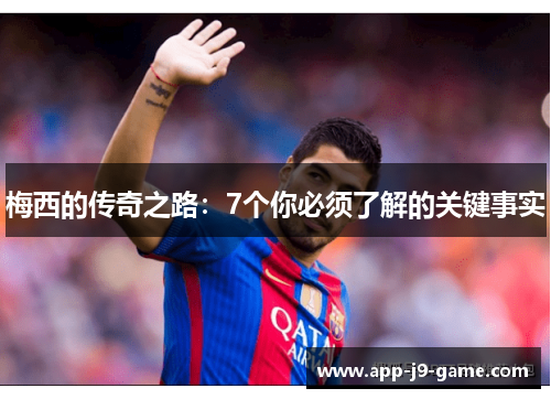 梅西的传奇之路:7个你必须了解的关键事实 梅西的传奇之路:7个你必须了解的关键事实