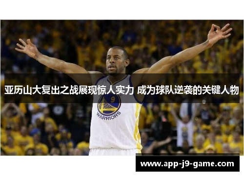 亚历山大复出之战展现惊人实力 成为球队逆袭的关键人物 亚历山大复出之战展现惊人实力 成为球队逆袭的关键人物