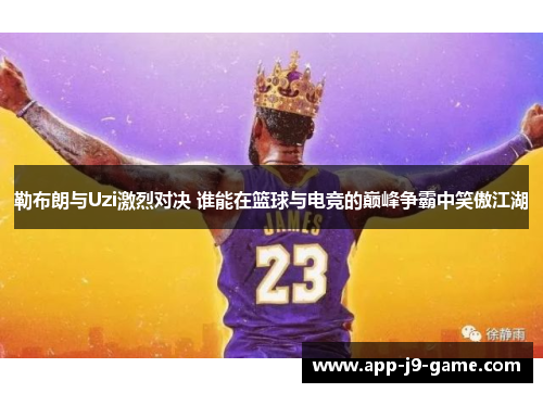 勒布朗与Uzi激烈对决 谁能在篮球与电竞的巅峰争霸中笑傲江湖 勒布朗与Uzi激烈对决 谁能在篮球与电竞的巅峰争霸中笑傲江湖