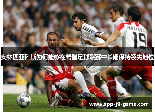 奥林匹亚科斯为何能够在希腊足球联赛中长期保持领先地位 奥林匹亚科斯为何能够在希腊足球联赛中长期保持领先地位