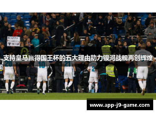 支持皇马赢得国王杯的五大理由助力银河战舰再创辉煌