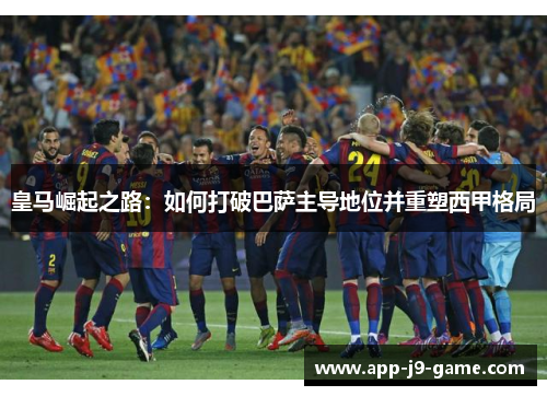 皇马崛起之路:如何打破巴萨主导地位并重塑西甲格局 皇马崛起之路:如何打破巴萨主导地位并重塑西甲格局