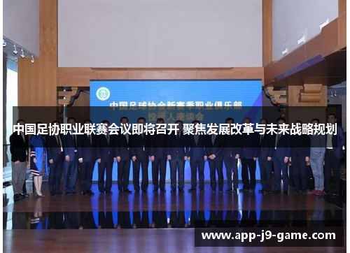 中国足协职业联赛会议即将召开 聚焦发展改革与未来战略规划 中国足协职业联赛会议即将召开 聚焦发展改革与未来战略规划