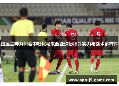 国足主帅为何看中归化马来西亚球员提升实力与战术多样性 国足主帅为何看中归化马来西亚球员提升实力与战术多样性
