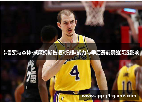 卡鲁索与杰林-威廉姆斯伤退对球队战力与季后赛前景的深远影响 卡鲁索与杰林-威廉姆斯伤退对球队战力与季后赛前景的深远影响