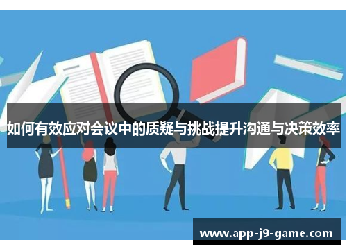 如何有效应对会议中的质疑与挑战提升沟通与决策效率 如何有效应对会议中的质疑与挑战提升沟通与决策效率