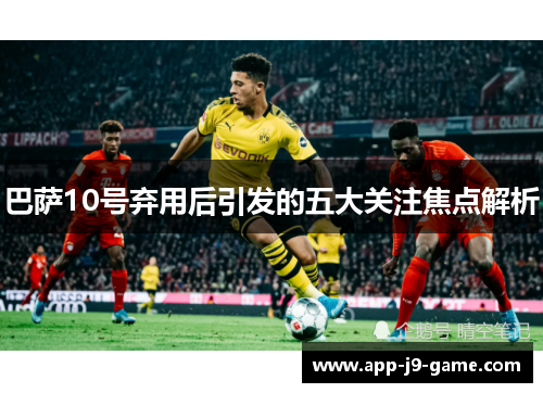 巴萨10号弃用后引发的五大关注焦点解析 巴萨10号弃用后引发的五大关注焦点解析