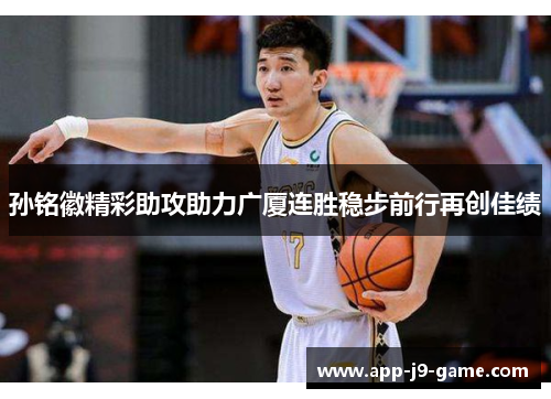 孙铭徽精彩助攻助力广厦连胜稳步前行再创佳绩 孙铭徽精彩助攻助力广厦连胜稳步前行再创佳绩