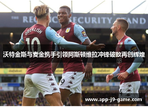 沃特金斯与麦金携手引领阿斯顿维拉冲锋破敌再创辉煌 沃特金斯与麦金携手引领阿斯顿维拉冲锋破敌再创辉煌