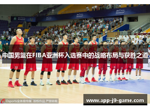 中国男篮在FIBA亚洲杯入选赛中的战略布局与获胜之道