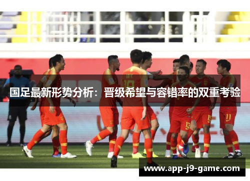 国足最新形势分析:晋级希望与容错率的双重考验 国足最新形势分析:晋级希望与容错率的双重考验