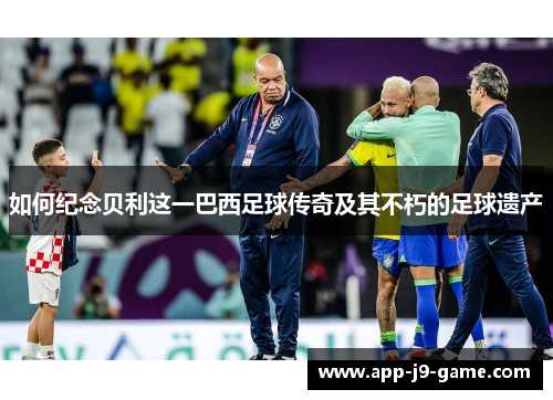 如何纪念贝利这一巴西足球传奇及其不朽的足球遗产