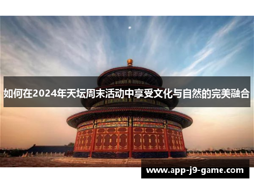 如何在2024年天坛周末活动中享受文化与自然的完美融合 如何在2024年天坛周末活动中享受文化与自然的完美融合