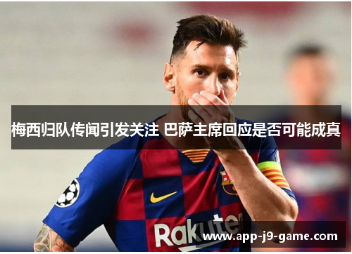 梅西归队传闻引发关注 巴萨主席回应是否可能成真 梅西归队传闻引发关注 巴萨主席回应是否可能成真
