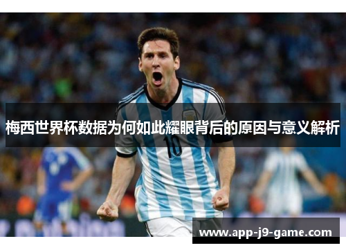 梅西世界杯数据为何如此耀眼背后的原因与意义解析 梅西世界杯数据为何如此耀眼背后的原因与意义解析