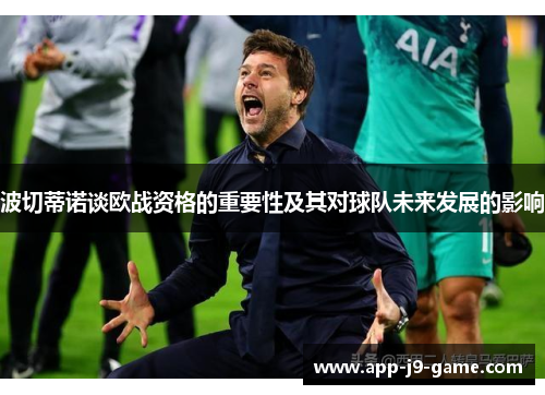 波切蒂诺谈欧战资格的重要性及其对球队未来发展的影响 波切蒂诺谈欧战资格的重要性及其对球队未来发展的影响