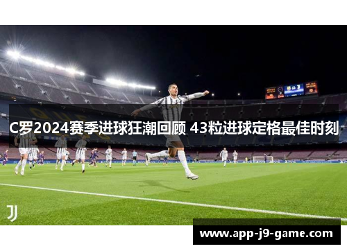 C罗2024赛季进球狂潮回顾 43粒进球定格最佳时刻