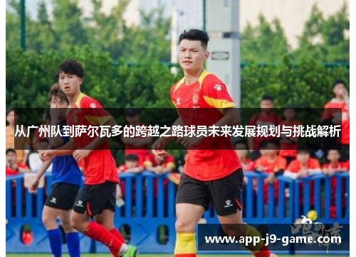 从广州队到萨尔瓦多的跨越之路球员未来发展规划与挑战解析 从广州队到萨尔瓦多的跨越之路球员未来发展规划与挑战解析