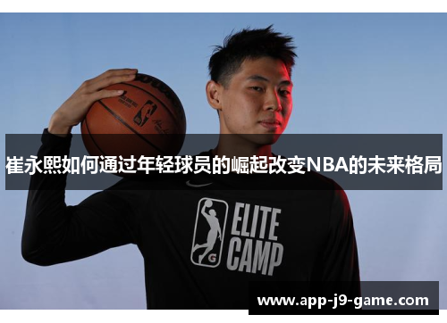 崔永熙如何通过年轻球员的崛起改变NBA的未来格局 崔永熙如何通过年轻球员的崛起改变NBA的未来格局