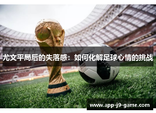 尤文平局后的失落感:如何化解足球心情的挑战 尤文平局后的失落感:如何化解足球心情的挑战